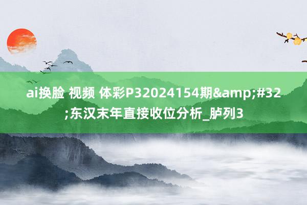 ai换脸 视频 体彩P32024154期&#32;东汉末年直接收位分析_胪列3