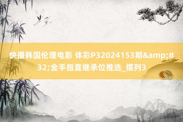 快播韩国伦理电影 体彩P32024153期&#32;金手指直继承位推选_摆列3