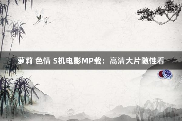 萝莉 色情 S机电影MP载：高清大片随性看