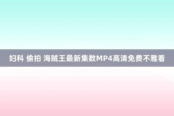 妇科 偷拍 海贼王最新集数MP4高清免费不雅看