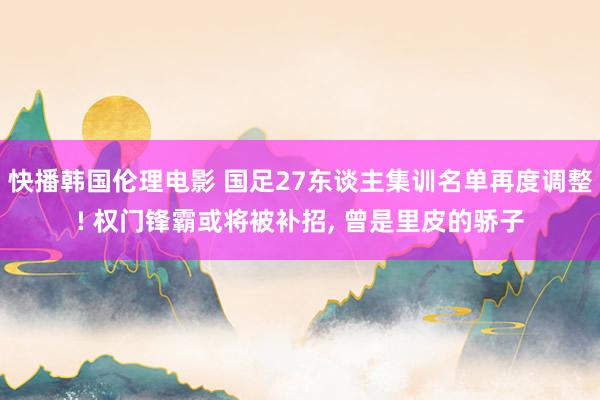 快播韩国伦理电影 国足27东谈主集训名单再度调整! 权门锋霸或将被补招, 曾是里皮的骄子