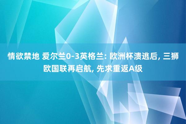 情欲禁地 爱尔兰0-3英格兰: 欧洲杯溃逃后， 三狮欧国联再启航， 先求重返A级