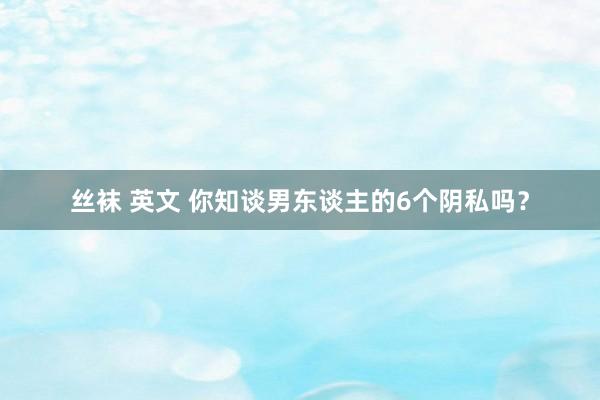 丝袜 英文 你知谈男东谈主的6个阴私吗？