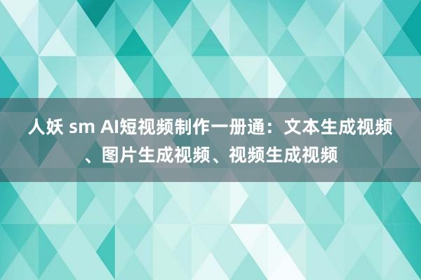 人妖 sm AI短视频制作一册通：文本生成视频、图片生成视频、视频生成视频