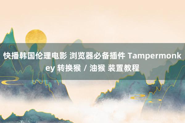 快播韩国伦理电影 浏览器必备插件 Tampermonkey 转换猴 / 油猴 装置教程