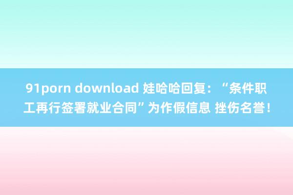 91porn download 娃哈哈回复：“条件职工再行签署就业合同”为作假信息 挫伤名誉！