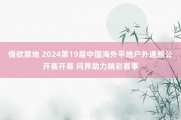 情欲禁地 2024第19届中国海外平地户外通顺公开赛开幕 问界助力精彩赛事