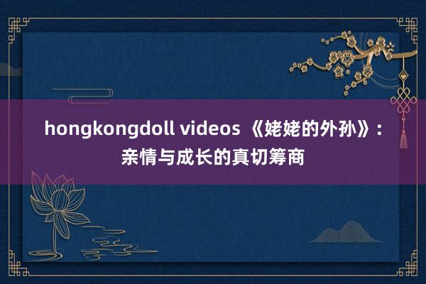 hongkongdoll videos 《姥姥的外孙》：亲情与成长的真切筹商