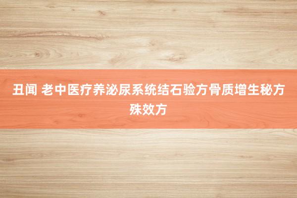 丑闻 老中医疗养泌尿系统结石验方骨质增生秘方殊效方