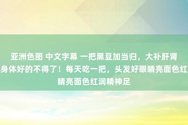 亚洲色图 中文字幕 一把黑豆加当归，大补肝肾气血，对身体好的不得了！每天吃一把，头发好眼睛亮面色红润精神足