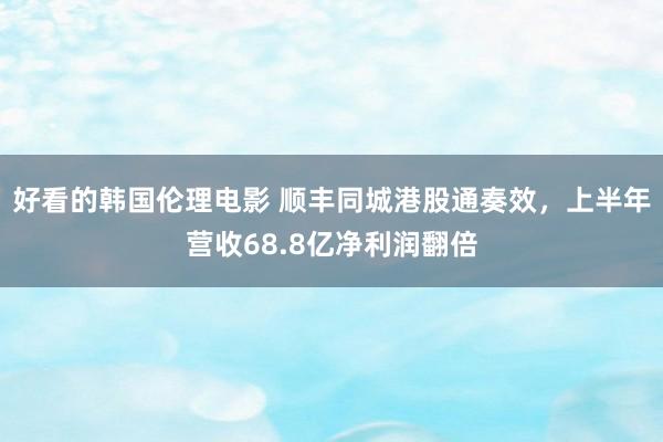 好看的韩国伦理电影 顺丰同城港股通奏效，上半年营收68.8亿净利润翻倍