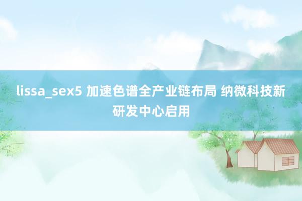 lissa_sex5 加速色谱全产业链布局 纳微科技新研发中心启用