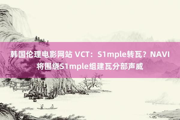 韩国伦理电影网站 VCT：S1mple转瓦？NAVI将围绕S1mple组建瓦分部声威