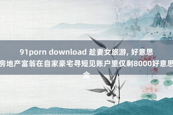 91porn download 趁妻女旅游, 好意思国房地产富翁在自家豪宅寻短见账户里仅剩8000好意思金