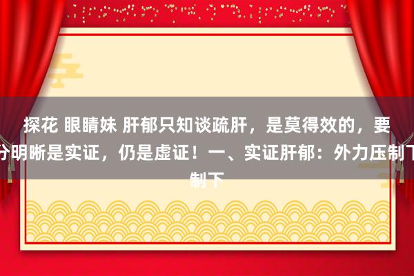 探花 眼睛妹 肝郁只知谈疏肝，是莫得效的，要分明晰是实证，仍是虚证！一、实证肝郁：外力压制下