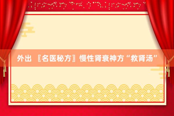 外出 〖名医秘方〗慢性肾衰神方“救肾汤”