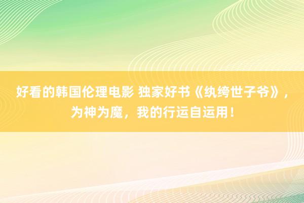 好看的韩国伦理电影 独家好书《纨绔世子爷》，为神为魔，我的行运自运用！