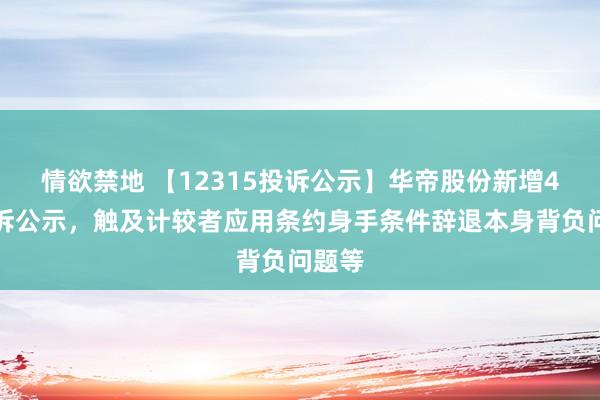 情欲禁地 【12315投诉公示】华帝股份新增4件投诉公示，触及计较者应用条约身手条件辞退本身背负问题等