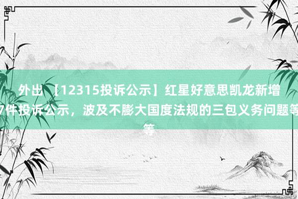 外出 【12315投诉公示】红星好意思凯龙新增7件投诉公示，波及不膨大国度法规的三包义务问题等