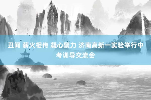 丑闻 薪火相传 凝心聚力 济南高新一实验举行中考训导交流会