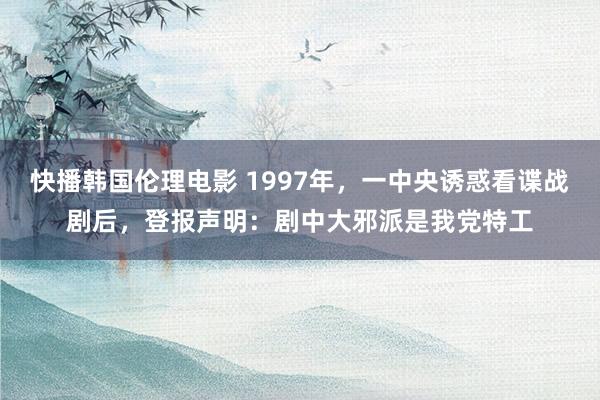 快播韩国伦理电影 1997年，一中央诱惑看谍战剧后，登报声明：剧中大邪派是我党特工