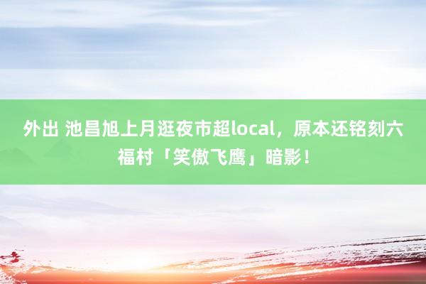 外出 池昌旭上月逛夜市超local，原本还铭刻六福村「笑傲飞鹰」暗影！