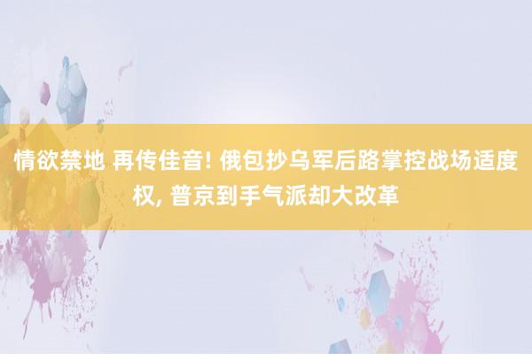 情欲禁地 再传佳音! 俄包抄乌军后路掌控战场适度权, 普京到手气派却大改革