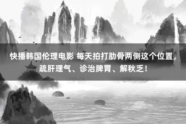 快播韩国伦理电影 每天拍打肋骨两侧这个位置，疏肝理气、诊治脾胃、解秋乏！