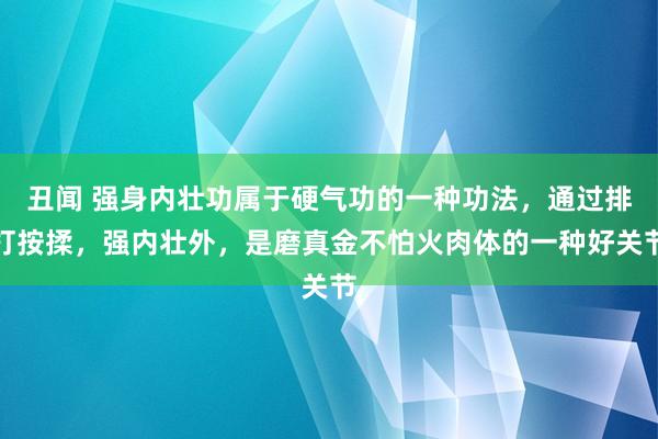 丑闻 强身内壮功属于硬气功的一种功法，通过排打按揉，强内壮外，是磨真金不怕火肉体的一种好关节