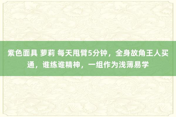 紫色面具 萝莉 每天甩臂5分钟，全身故角王人买通，谁练谁精神，一组作为浅薄易学