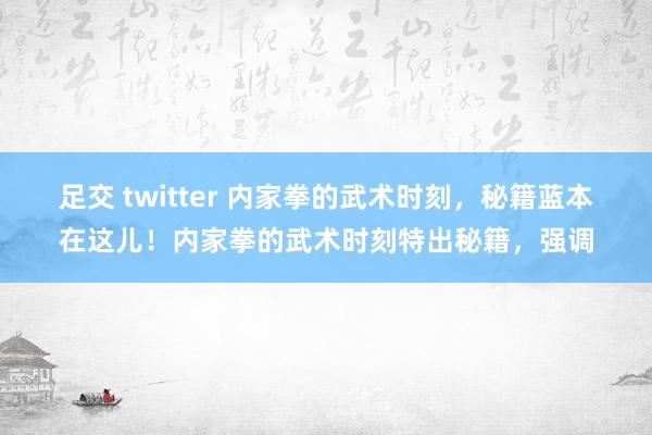 足交 twitter 内家拳的武术时刻，秘籍蓝本在这儿！内家拳的武术时刻特出秘籍，强调