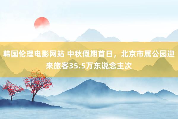 韩国伦理电影网站 中秋假期首日，北京市属公园迎来旅客35.5万东说念主次