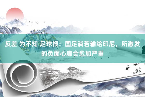 反差 为不知 足球报：国足淌若输给印尼，所激发的负面心扉会愈加严重