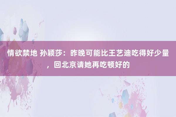 情欲禁地 孙颖莎：昨晚可能比王艺迪吃得好少量，回北京请她再吃顿好的