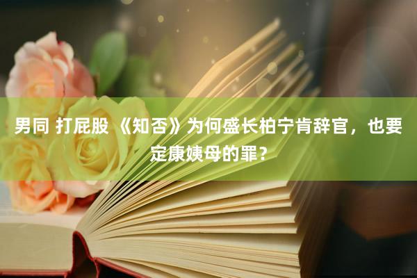 男同 打屁股 《知否》为何盛长柏宁肯辞官，也要定康姨母的罪？