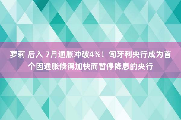 萝莉 后入 7月通胀冲破4%！匈牙利央行成为首个因通胀倏得加快而暂停降息的央行