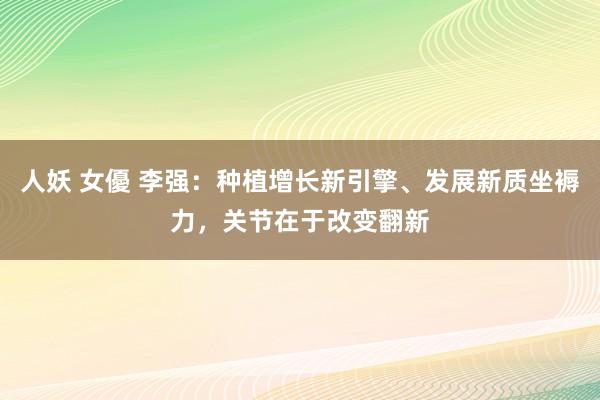 人妖 女優 李强：种植增长新引擎、发展新质坐褥力，关节在于改变翻新