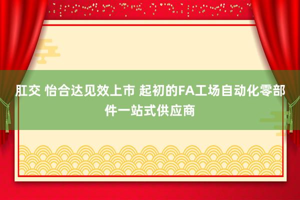 肛交 怡合达见效上市 起初的FA工场自动化零部件一站式供应商