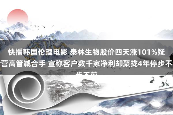 快播韩国伦理电影 泰林生物股价四天涨101%疑合营高管减合手 宣称客户数千家净利却聚拢4年停步不前