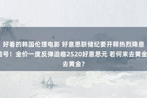 好看的韩国伦理电影 好意思联储纪要开释热烈降息信号！金价一度反弹迫临2520好意思元 若何来去黄金？