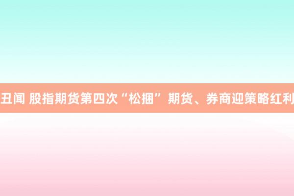 丑闻 股指期货第四次“松捆” 期货、券商迎策略红利