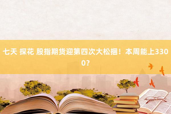 七天 探花 股指期货迎第四次大松捆！本周能上3300？