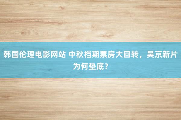 韩国伦理电影网站 中秋档期票房大回转，吴京新片为何垫底？