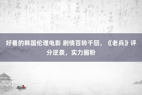 好看的韩国伦理电影 剧情百转千回，《老兵》评分逆袭，实力圈粉