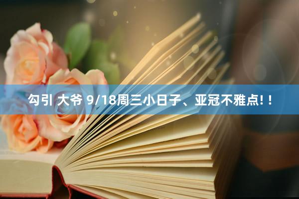 勾引 大爷 9/18周三小日子、亚冠不雅点! !