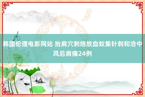 韩国伦理电影网站 抬肩穴刺络放血蚁集针刺和洽中风后肩痛24例