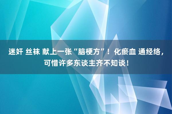 迷奸 丝袜 献上一张“脑梗方”！化瘀血 通经络，可惜许多东谈主齐不知谈！