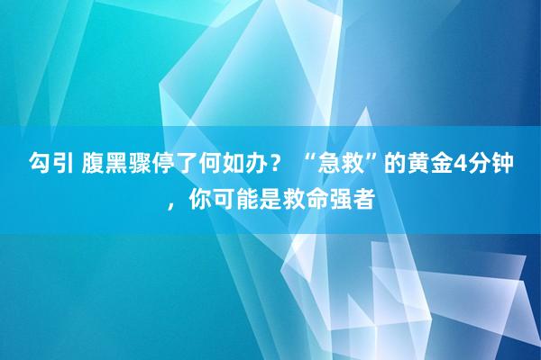 勾引 腹黑骤停了何如办？ “急救”的黄金4分钟，你可能是救命强者