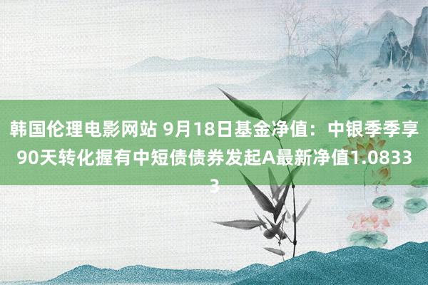 韩国伦理电影网站 9月18日基金净值：中银季季享90天转化握有中短债债券发起A最新净值1.0833