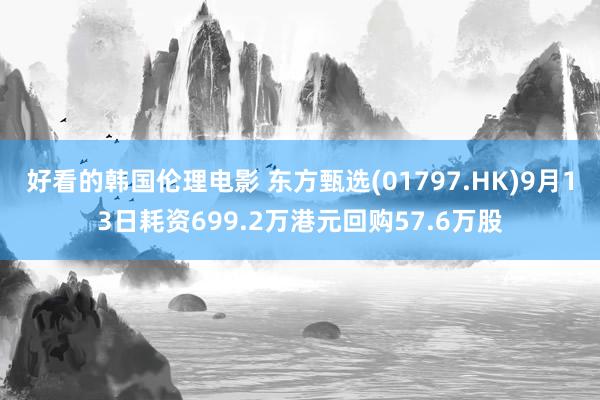 好看的韩国伦理电影 东方甄选(01797.HK)9月13日耗资699.2万港元回购57.6万股